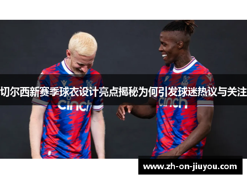 切尔西新赛季球衣设计亮点揭秘为何引发球迷热议与关注