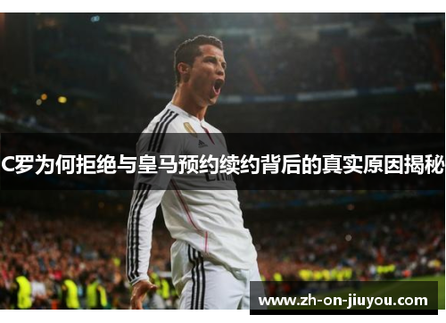C罗为何拒绝与皇马预约续约背后的真实原因揭秘