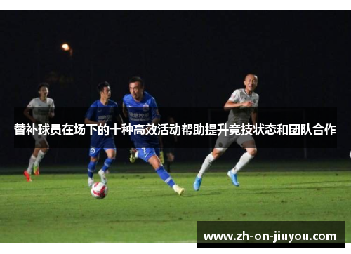 替补球员在场下的十种高效活动帮助提升竞技状态和团队合作