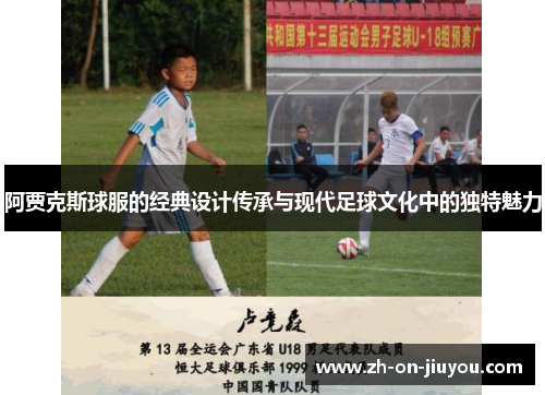 阿贾克斯球服的经典设计传承与现代足球文化中的独特魅力