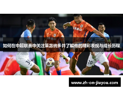 如何在中超联赛中关注莱昂纳多并了解他的精彩表现与成长历程