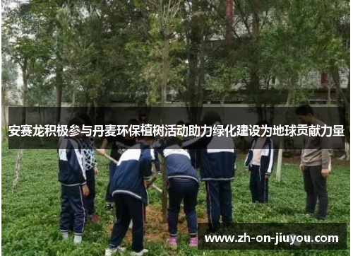 安赛龙积极参与丹麦环保植树活动助力绿化建设为地球贡献力量