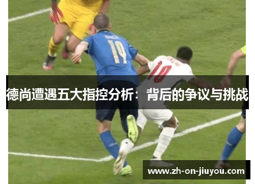 德尚遭遇五大指控分析:背后的争议与挑战 德尚遭遇五大指控分析:背后的争议与挑战