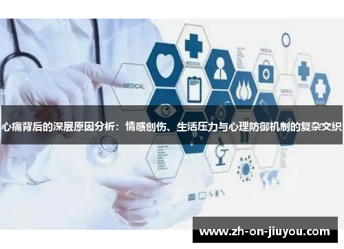 心痛背后的深层原因分析:情感创伤、生活压力与心理防御机制的复杂交织 心痛背后的深层原因分析:情感创伤、生活压力与心理防御机制的复杂交织