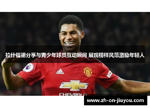 拉什福德分享与青少年球员互动瞬间 展现榜样风范激励年轻人