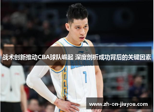 战术创新推动CBA球队崛起 深度剖析成功背后的关键因素 战术创新推动CBA球队崛起 深度剖析成功背后的关键因素