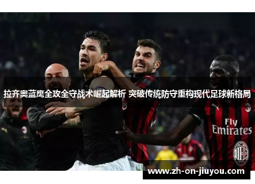 拉齐奥蓝鹰全攻全守战术崛起解析 突破传统防守重构现代足球新格局 拉齐奥蓝鹰全攻全守战术崛起解析 突破传统防守重构现代足球新格局