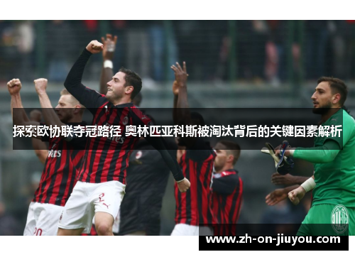 探索欧协联夺冠路径 奥林匹亚科斯被淘汰背后的关键因素解析 探索欧协联夺冠路径 奥林匹亚科斯被淘汰背后的关键因素解析