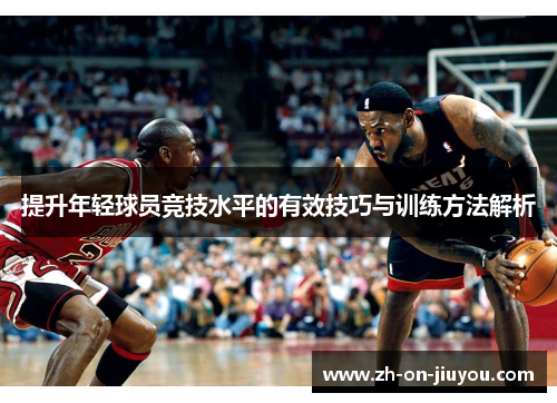提升年轻球员竞技水平的有效技巧与训练方法解析 提升年轻球员竞技水平的有效技巧与训练方法解析