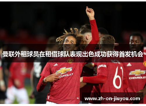 曼联外租球员在租借球队表现出色成功获得首发机会