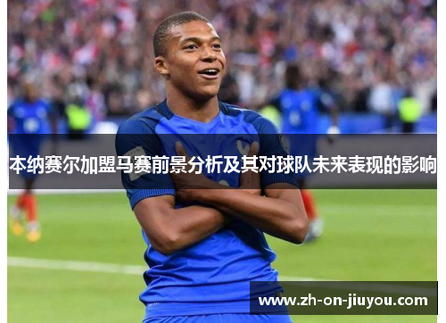 本纳赛尔加盟马赛前景分析及其对球队未来表现的影响 本纳赛尔加盟马赛前景分析及其对球队未来表现的影响