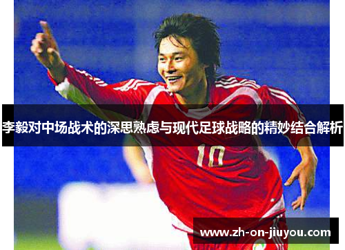 李毅对中场战术的深思熟虑与现代足球战略的精妙结合解析 李毅对中场战术的深思熟虑与现代足球战略的精妙结合解析