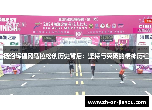 杨绍辉福冈马拉松创历史背后:坚持与突破的精神历程 杨绍辉福冈马拉松创历史背后:坚持与突破的精神历程