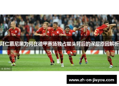 拜仁慕尼黑为何在德甲赛场独占鳌头背后的深层原因解析 拜仁慕尼黑为何在德甲赛场独占鳌头背后的深层原因解析