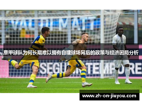 意甲球队为何长期难以拥有自建球场背后的政策与经济困局分析 意甲球队为何长期难以拥有自建球场背后的政策与经济困局分析