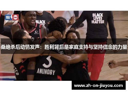 桑绝杀后动情发声:胜利背后是家庭支持与坚持信念的力量 桑绝杀后动情发声:胜利背后是家庭支持与坚持信念的力量