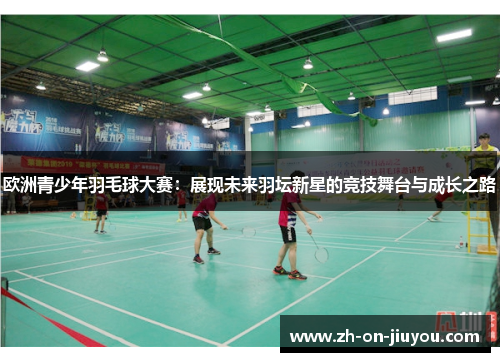 欧洲青少年羽毛球大赛：展现未来羽坛新星的竞技舞台与成长之路