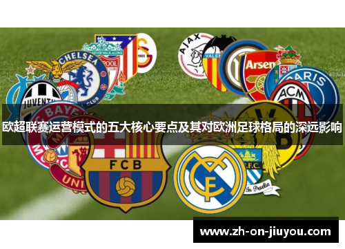 欧超联赛运营模式的五大核心要点及其对欧洲足球格局的深远影响 欧超联赛运营模式的五大核心要点及其对欧洲足球格局的深远影响
