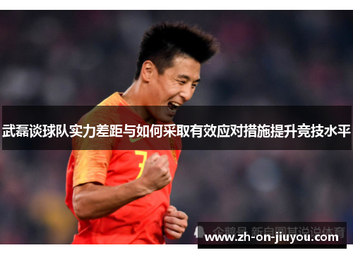 武磊谈球队实力差距与如何采取有效应对措施提升竞技水平 武磊谈球队实力差距与如何采取有效应对措施提升竞技水平