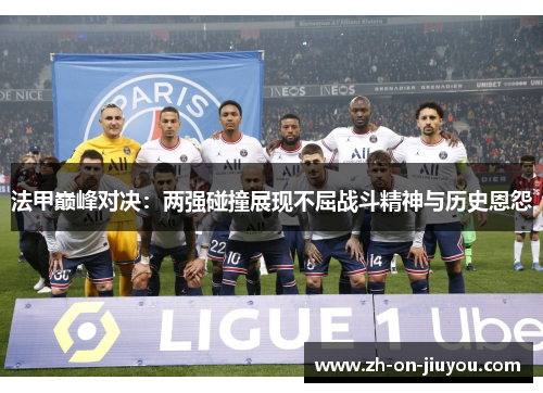 法甲巅峰对决:两强碰撞展现不屈战斗精神与历史恩怨 法甲巅峰对决:两强碰撞展现不屈战斗精神与历史恩怨