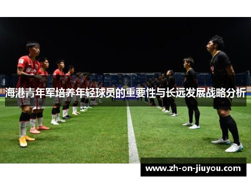 海港青年军培养年轻球员的重要性与长远发展战略分析 海港青年军培养年轻球员的重要性与长远发展战略分析