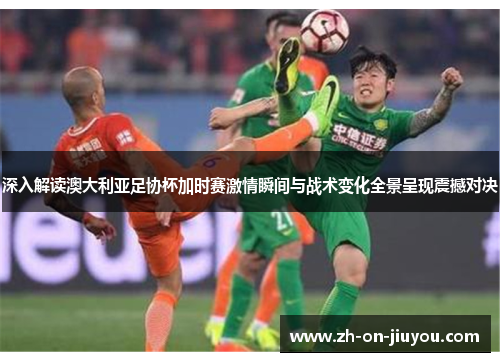 深入解读澳大利亚足协杯加时赛激情瞬间与战术变化全景呈现震撼对决