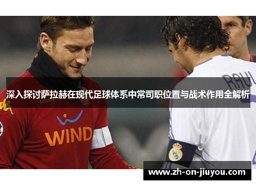 深入探讨萨拉赫在现代足球体系中常司职位置与战术作用全解析