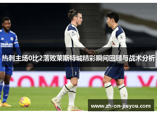 热刺主场0比2落败莱斯特城精彩瞬间回顾与战术分析