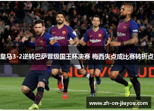皇马3-2逆转巴萨晋级国王杯决赛 梅西失点成比赛转折点