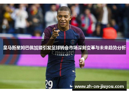 皇马新星姆巴佩加盟引发足球转会市场深刻变革与未来趋势分析