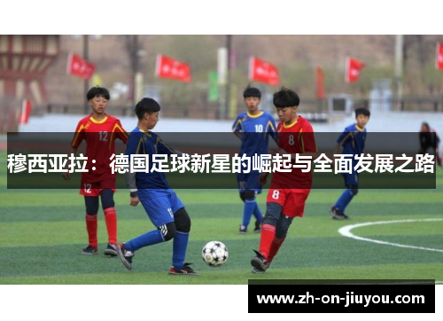 穆西亚拉：德国足球新星的崛起与全面发展之路