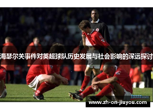 海瑟尔关事件对英超球队历史发展与社会影响的深远探讨 海瑟尔关事件对英超球队历史发展与社会影响的深远探讨