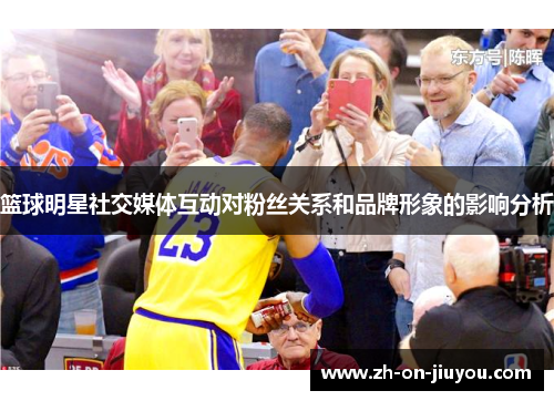 篮球明星社交媒体互动对粉丝关系和品牌形象的影响分析