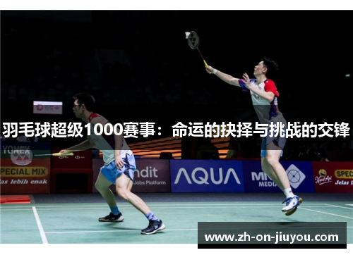 羽毛球超级1000赛事:命运的抉择与挑战的交锋 羽毛球超级1000赛事:命运的抉择与挑战的交锋