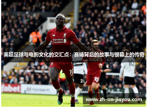 英超足球与电影文化的交汇点：赛场背后的故事与银幕上的传奇