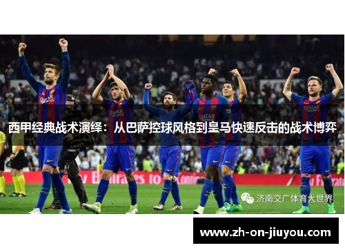 西甲经典战术演绎：从巴萨控球风格到皇马快速反击的战术博弈