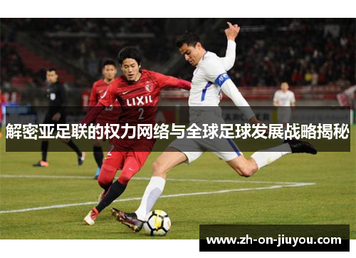 解密亚足联的权力网络与全球足球发展战略揭秘 解密亚足联的权力网络与全球足球发展战略揭秘