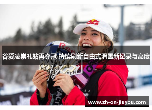谷爱凌崇礼站再夺冠 持续刷新自由式滑雪新纪录与高度 谷爱凌崇礼站再夺冠 持续刷新自由式滑雪新纪录与高度