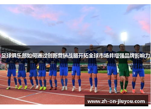 足球俱乐部如何通过创新营销战略开拓全球市场并增强品牌影响力 足球俱乐部如何通过创新营销战略开拓全球市场并增强品牌影响力