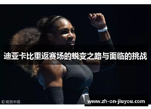 迪亚卡比重返赛场的蜕变之路与面临的挑战 迪亚卡比重返赛场的蜕变之路与面临的挑战