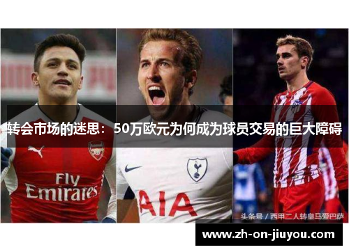 转会市场的迷思:50万欧元为何成为球员交易的巨大障碍 转会市场的迷思:50万欧元为何成为球员交易的巨大障碍