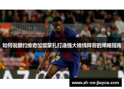 如何说服约维奇加盟蒙扎打造强大锋线阵容的策略指南