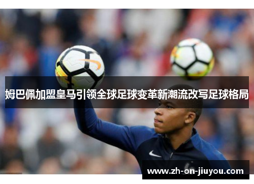 姆巴佩加盟皇马引领全球足球变革新潮流改写足球格局