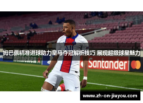 姆巴佩精准进球助力皇马夺冠解析技巧 展现超级球星魅力
