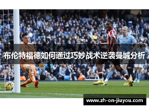布伦特福德如何通过巧妙战术逆袭曼城分析 布伦特福德如何通过巧妙战术逆袭曼城分析