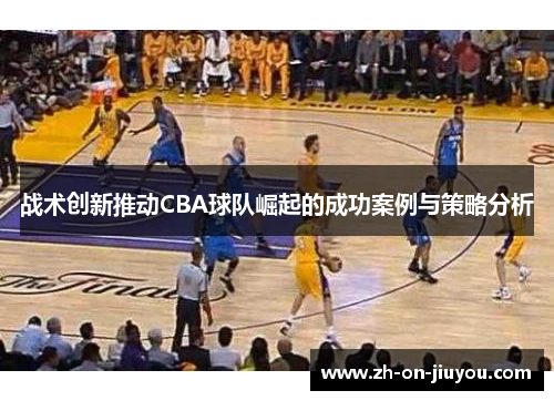 战术创新推动CBA球队崛起的成功案例与策略分析 战术创新推动CBA球队崛起的成功案例与策略分析