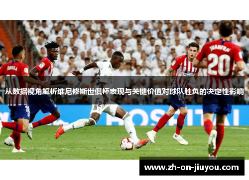 从数据视角解析维尼修斯世俱杯表现与关键价值对球队胜负的决定性影响