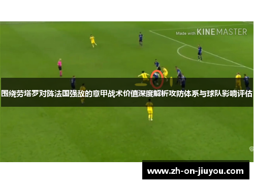 围绕劳塔罗对阵法国强敌的意甲战术价值深度解析攻防体系与球队影响评估