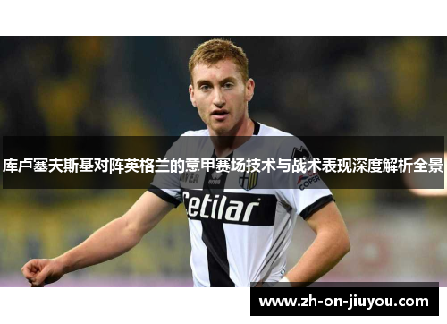 库卢塞夫斯基对阵英格兰的意甲赛场技术与战术表现深度解析全景