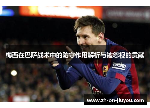 梅西在巴萨战术中的防守作用解析与被忽视的贡献